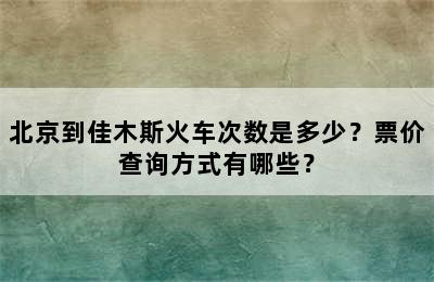 北京到佳木斯火车次数是多少？票价查询方式有哪些？