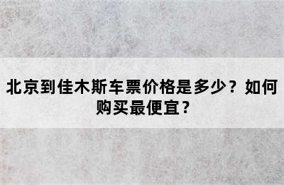 北京到佳木斯车票价格是多少？如何购买最便宜？