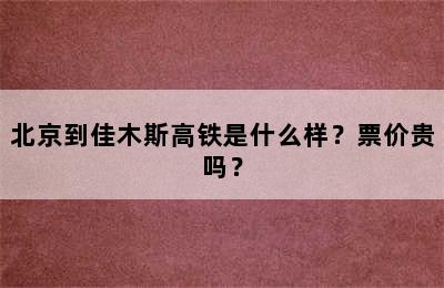北京到佳木斯高铁是什么样？票价贵吗？