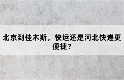 北京到佳木斯，快运还是河北快递更便捷？