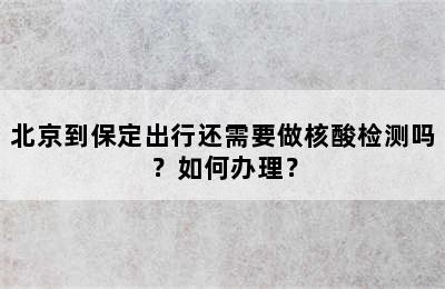 北京到保定出行还需要做核酸检测吗？如何办理？