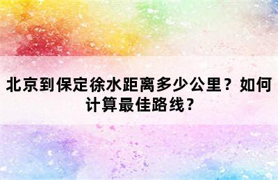 北京到保定徐水距离多少公里？如何计算最佳路线？