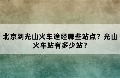 北京到光山火车途经哪些站点？光山火车站有多少站？