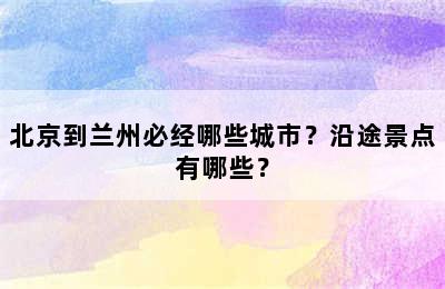 北京到兰州必经哪些城市？沿途景点有哪些？