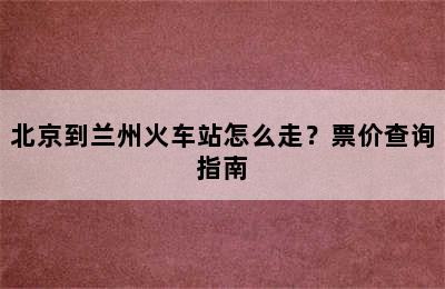 北京到兰州火车站怎么走？票价查询指南