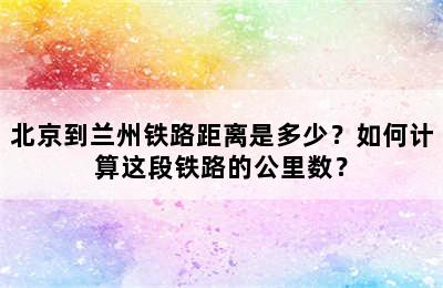 北京到兰州铁路距离是多少？如何计算这段铁路的公里数？