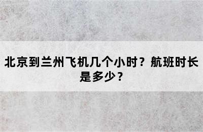 北京到兰州飞机几个小时？航班时长是多少？