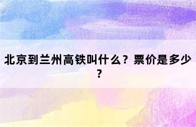 北京到兰州高铁叫什么？票价是多少？