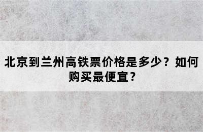 北京到兰州高铁票价格是多少？如何购买最便宜？