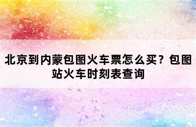 北京到内蒙包图火车票怎么买？包图站火车时刻表查询