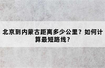 北京到内蒙古距离多少公里？如何计算最短路线？
