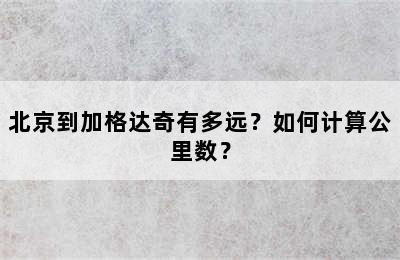 北京到加格达奇有多远？如何计算公里数？