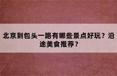 北京到包头一路有哪些景点好玩？沿途美食推荐？