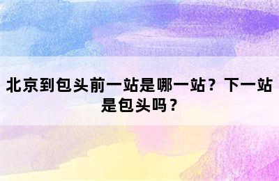 北京到包头前一站是哪一站？下一站是包头吗？