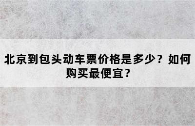 北京到包头动车票价格是多少？如何购买最便宜？