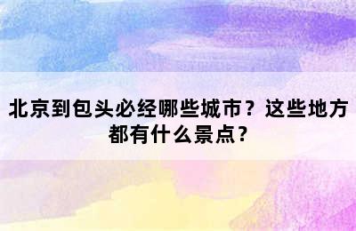 北京到包头必经哪些城市？这些地方都有什么景点？