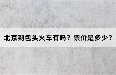 北京到包头火车有吗？票价是多少？