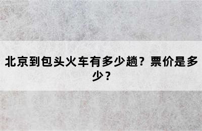 北京到包头火车有多少趟？票价是多少？