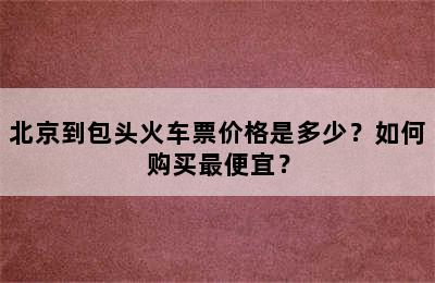 北京到包头火车票价格是多少？如何购买最便宜？