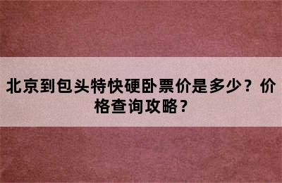 北京到包头特快硬卧票价是多少？价格查询攻略？