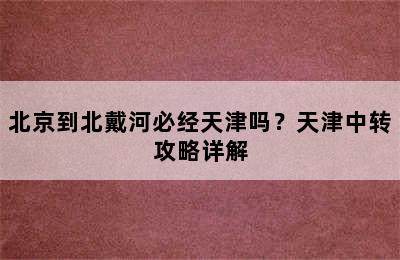 北京到北戴河必经天津吗？天津中转攻略详解