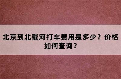 北京到北戴河打车费用是多少？价格如何查询？