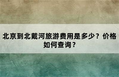 北京到北戴河旅游费用是多少？价格如何查询？