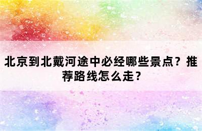 北京到北戴河途中必经哪些景点？推荐路线怎么走？