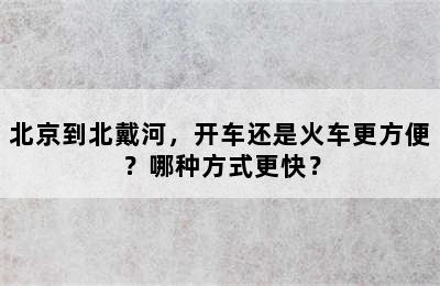 北京到北戴河，开车还是火车更方便？哪种方式更快？