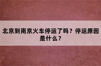 北京到南京火车停运了吗？停运原因是什么？