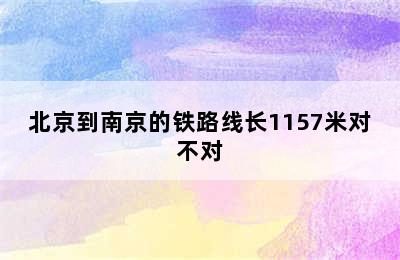 北京到南京的铁路线长1157米对不对