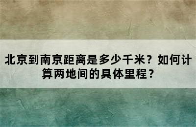 北京到南京距离是多少千米？如何计算两地间的具体里程？