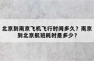 北京到南京飞机飞行时间多久？南京到北京航班耗时是多少？