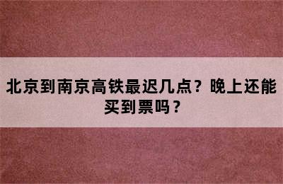 北京到南京高铁最迟几点？晚上还能买到票吗？