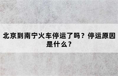 北京到南宁火车停运了吗？停运原因是什么？