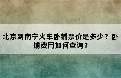 北京到南宁火车卧铺票价是多少？卧铺费用如何查询？