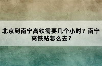 北京到南宁高铁需要几个小时？南宁高铁站怎么去？