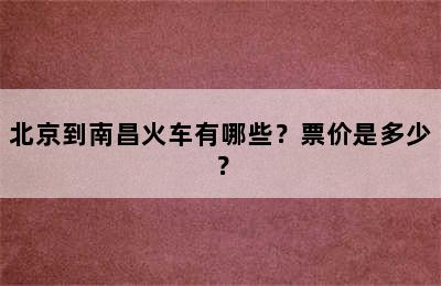 北京到南昌火车有哪些？票价是多少？
