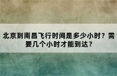 北京到南昌飞行时间是多少小时？需要几个小时才能到达？