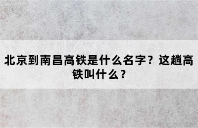 北京到南昌高铁是什么名字？这趟高铁叫什么？