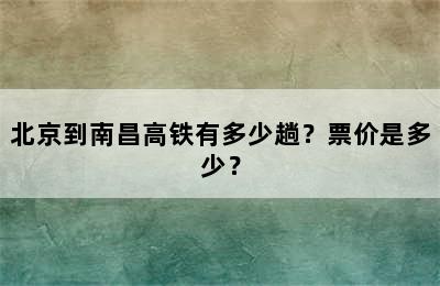 北京到南昌高铁有多少趟？票价是多少？