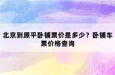 北京到原平卧铺票价是多少？卧铺车票价格查询