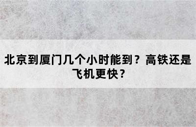 北京到厦门几个小时能到？高铁还是飞机更快？