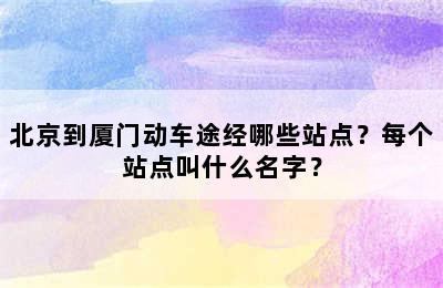 北京到厦门动车途经哪些站点？每个站点叫什么名字？
