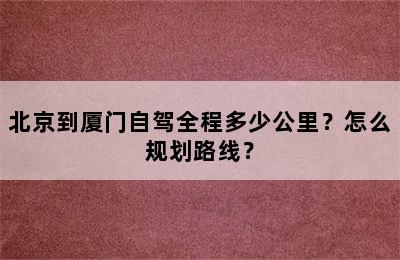 北京到厦门自驾全程多少公里？怎么规划路线？