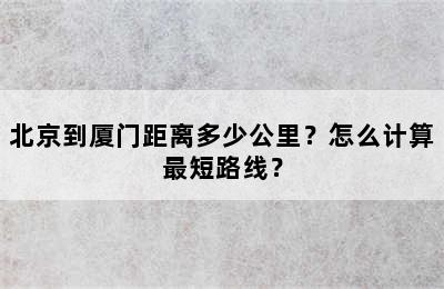 北京到厦门距离多少公里？怎么计算最短路线？