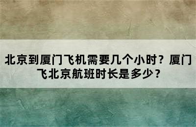 北京到厦门飞机需要几个小时？厦门飞北京航班时长是多少？