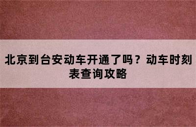 北京到台安动车开通了吗？动车时刻表查询攻略