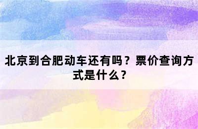 北京到合肥动车还有吗？票价查询方式是什么？