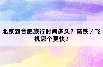 北京到合肥旅行时间多久？高铁／飞机哪个更快？